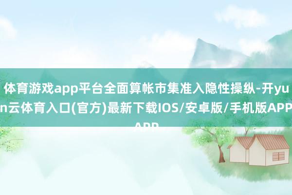 体育游戏app平台全面算帐市集准入隐性操纵-开yun云体育入口(官方)最新下载IOS/安卓版/手机版APP
