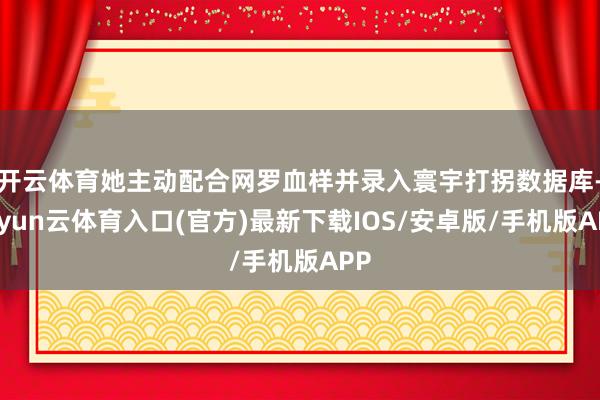 开云体育她主动配合网罗血样并录入寰宇打拐数据库-开yun云体育入口(官方)最新下载IOS/安卓版/手机版APP