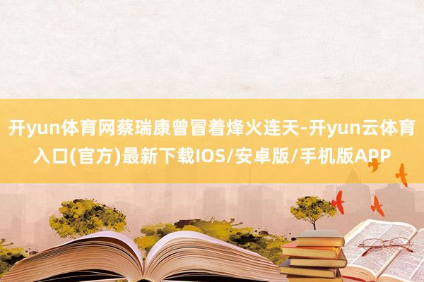 开yun体育网蔡瑞康曾冒着烽火连天-开yun云体育入口(官方)最新下载IOS/安卓版/手机版APP