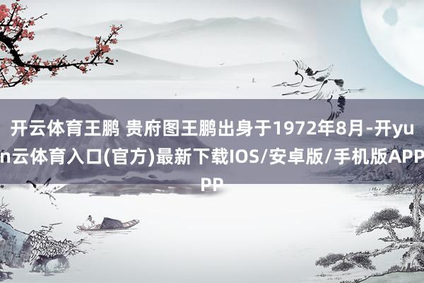 开云体育王鹏 贵府图王鹏出身于1972年8月-开yun云体育入口(官方)最新下载IOS/安卓版/手机版APP