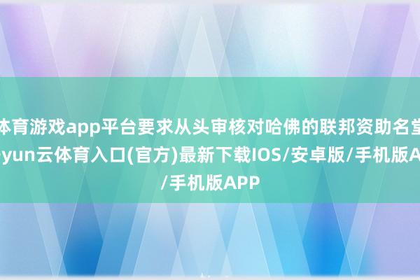 体育游戏app平台要求从头审核对哈佛的联邦资助名堂-开yun云体育入口(官方)最新下载IOS/安卓版/手机版APP
