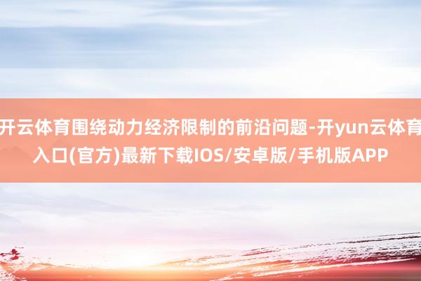 开云体育围绕动力经济限制的前沿问题-开yun云体育入口(官方)最新下载IOS/安卓版/手机版APP