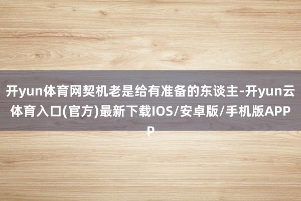 开yun体育网契机老是给有准备的东谈主-开yun云体育入口(官方)最新下载IOS/安卓版/手机版APP