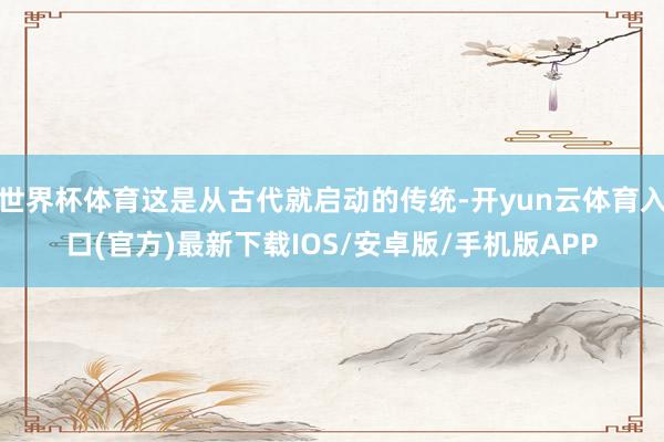 世界杯体育这是从古代就启动的传统-开yun云体育入口(官方)最新下载IOS/安卓版/手机版APP