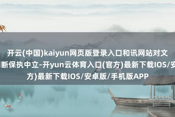 开云(中国)kaiyun网页版登录入口和讯网站对文中述说、不雅点判断保执中立-开yun云体育入口(官方)最新下载IOS/安卓版/手机版APP