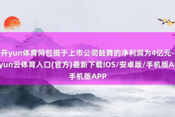 开yun体育网包摄于上市公司鼓舞的净利润为4亿元-开yun云体育入口(官方)最新下载IOS/安卓版/手机版APP