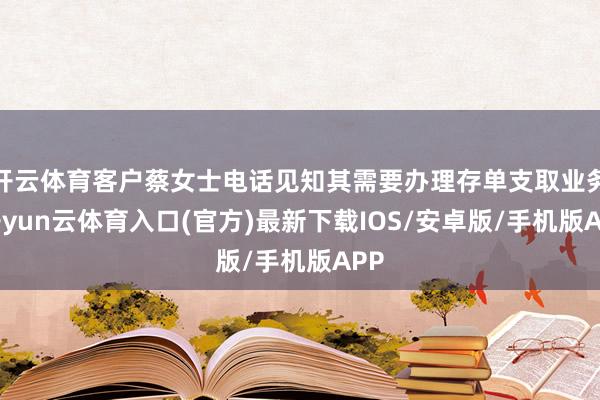 开云体育客户蔡女士电话见知其需要办理存单支取业务-开yun云体育入口(官方)最新下载IOS/安卓版/手机版APP