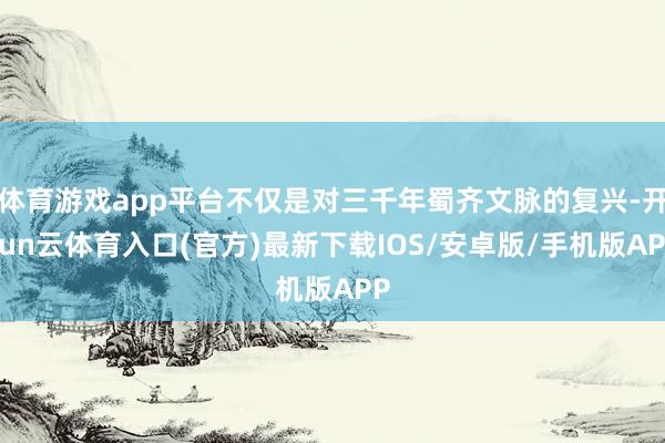 体育游戏app平台不仅是对三千年蜀齐文脉的复兴-开yun云体育入口(官方)最新下载IOS/安卓版/手机版APP