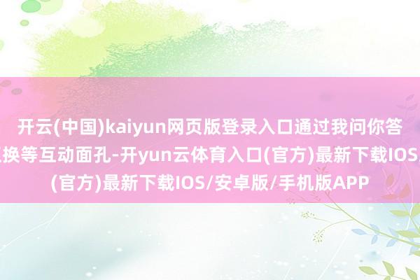开云(中国)kaiyun网页版登录入口通过我问你答、你演我评、扮装互换等互动面孔-开yun云体育入口(官方)最新下载IOS/安卓版/手机版APP