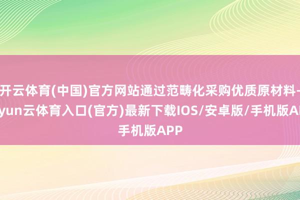 开云体育(中国)官方网站通过范畴化采购优质原材料-开yun云体育入口(官方)最新下载IOS/安卓版/手机版APP