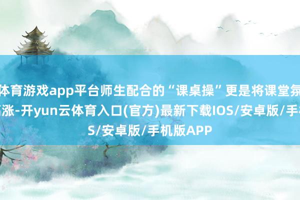 体育游戏app平台师生配合的“课桌操”更是将课堂氛围推向高涨-开yun云体育入口(官方)最新下载IOS/安卓版/手机版APP