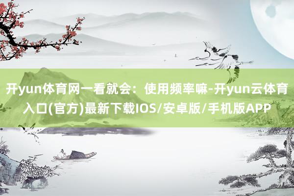 开yun体育网一看就会：使用频率嘛-开yun云体育入口(官方)最新下载IOS/安卓版/手机版APP