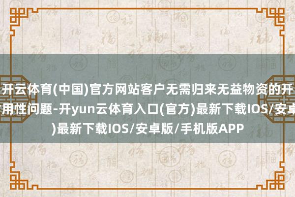 开云体育(中国)官方网站客户无需归来无益物资的开释或是材料的耐用性问题-开yun云体育入口(官方)最新下载IOS/安卓版/手机版APP