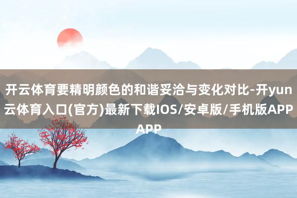 开云体育要精明颜色的和谐妥洽与变化对比-开yun云体育入口(官方)最新下载IOS/安卓版/手机版APP