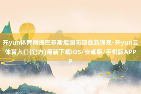 开yun体育网据巴基斯坦国防部最新涌现-开yun云体育入口(官方)最新下载IOS/安卓版/手机版APP