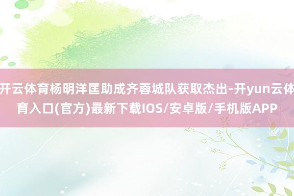 开云体育杨明洋匡助成齐蓉城队获取杰出-开yun云体育入口(官方)最新下载IOS/安卓版/手机版APP