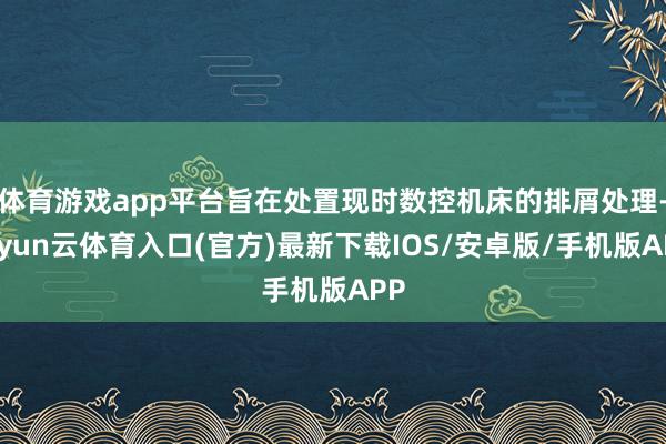 体育游戏app平台旨在处置现时数控机床的排屑处理-开yun云体育入口(官方)最新下载IOS/安卓版/手机版APP
