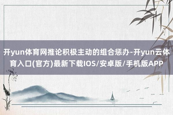 开yun体育网推论积极主动的组合惩办-开yun云体育入口(官方)最新下载IOS/安卓版/手机版APP