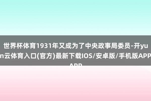 世界杯体育1931年又成为了中央政事局委员-开yun云体育入口(官方)最新下载IOS/安卓版/手机版APP