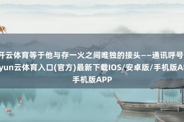 开云体育等于他与存一火之间唯独的接头——通讯呼号-开yun云体育入口(官方)最新下载IOS/安卓版/手机版APP