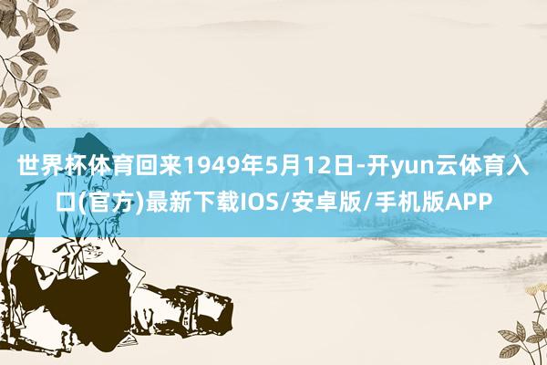 世界杯体育回来1949年5月12日-开yun云体育入口(官方)最新下载IOS/安卓版/手机版APP