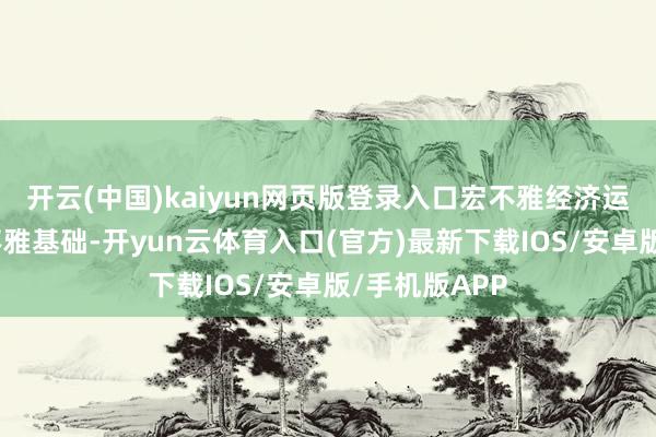开云(中国)kaiyun网页版登录入口宏不雅经济运转离不开微不雅基础-开yun云体育入口(官方)最新下载IOS/安卓版/手机版APP