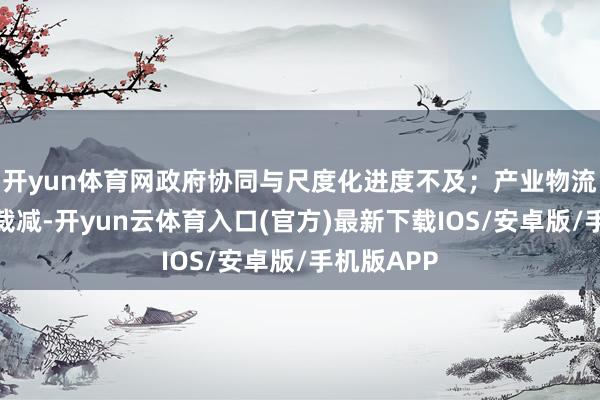 开yun体育网政府协同与尺度化进度不及；产业物流本钱需要裁减-开yun云体育入口(官方)最新下载IOS/安卓版/手机版APP