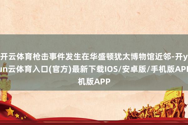 开云体育枪击事件发生在华盛顿犹太博物馆近邻-开yun云体育入口(官方)最新下载IOS/安卓版/手机版APP