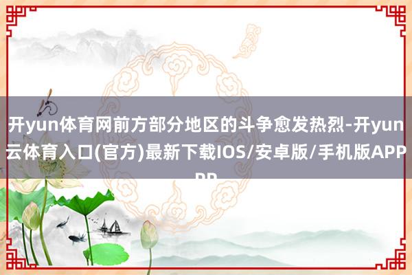 开yun体育网前方部分地区的斗争愈发热烈-开yun云体育入口(官方)最新下载IOS/安卓版/手机版APP