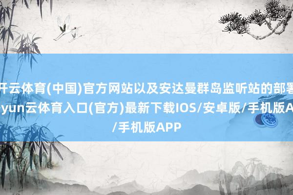 开云体育(中国)官方网站以及安达曼群岛监听站的部署-开yun云体育入口(官方)最新下载IOS/安卓版/手机版APP