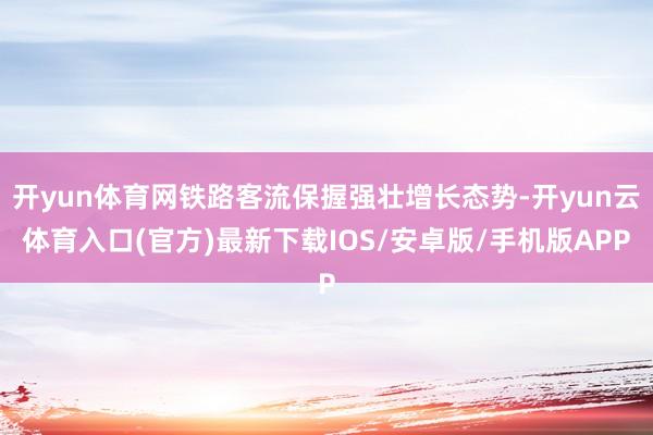开yun体育网铁路客流保握强壮增长态势-开yun云体育入口(官方)最新下载IOS/安卓版/手机版APP