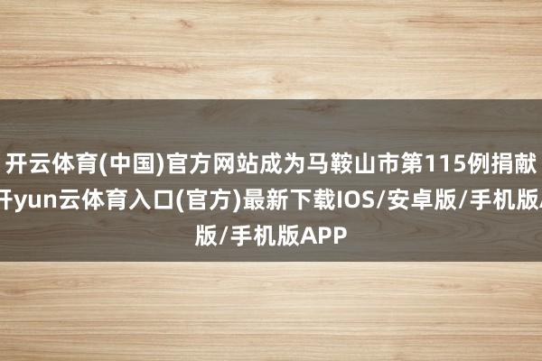 开云体育(中国)官方网站成为马鞍山市第115例捐献者-开yun云体育入口(官方)最新下载IOS/安卓版/手机版APP