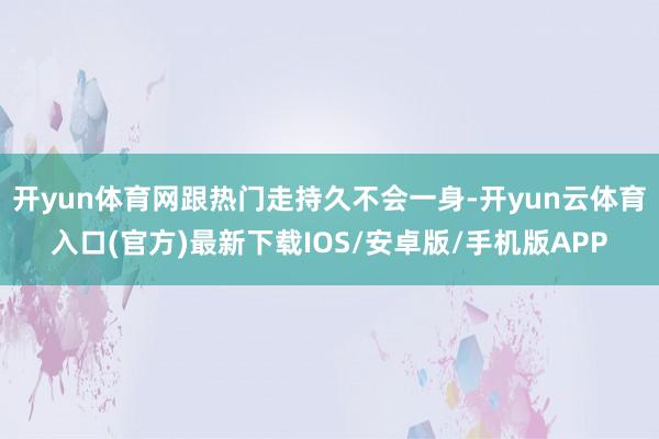 开yun体育网跟热门走持久不会一身-开yun云体育入口(官方)最新下载IOS/安卓版/手机版APP