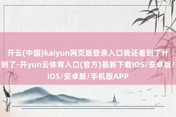 开云(中国)kaiyun网页版登录入口我还看到了什么？我还看到了-开yun云体育入口(官方)最新下载IOS/安卓版/手机版APP