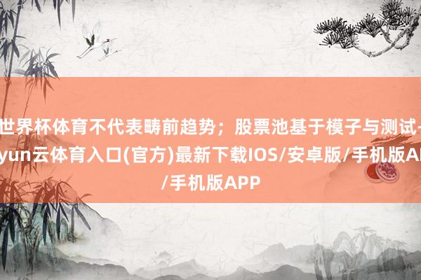 世界杯体育不代表畴前趋势；股票池基于模子与测试-开yun云体育入口(官方)最新下载IOS/安卓版/手机版APP