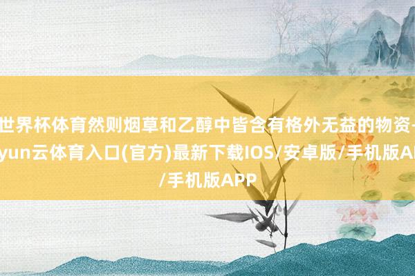 世界杯体育然则烟草和乙醇中皆含有格外无益的物资-开yun云体育入口(官方)最新下载IOS/安卓版/手机版APP