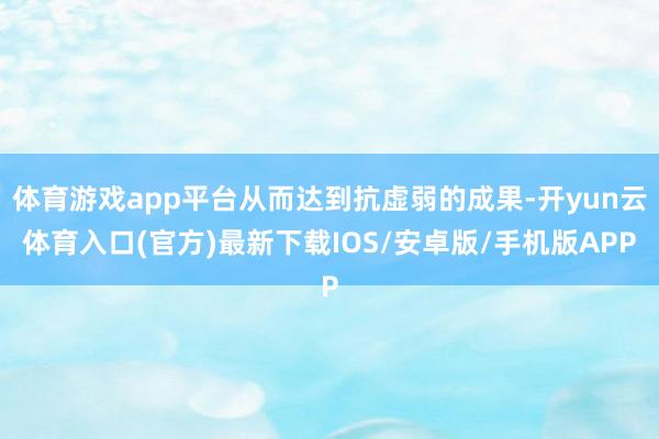 体育游戏app平台从而达到抗虚弱的成果-开yun云体育入口(官方)最新下载IOS/安卓版/手机版APP