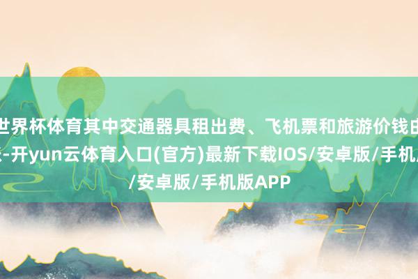 世界杯体育其中交通器具租出费、飞机票和旅游价钱由降转涨-开yun云体育入口(官方)最新下载IOS/安卓版/手机版APP