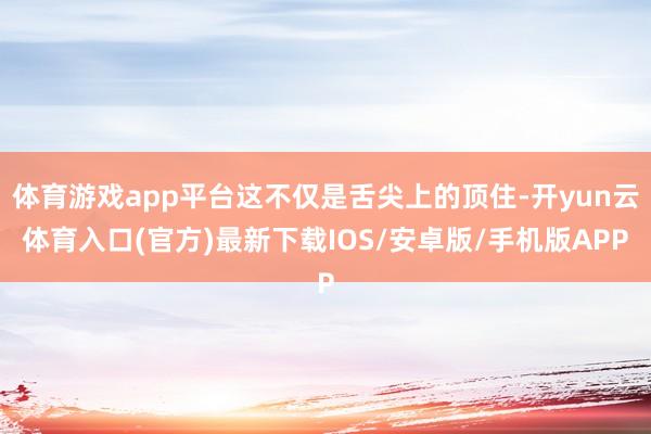 体育游戏app平台这不仅是舌尖上的顶住-开yun云体育入口(官方)最新下载IOS/安卓版/手机版APP