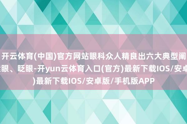 开云体育(中国)官方网站眼科众人精良出六大典型阐述：一是频繁揉眼、眨眼-开yun云体育入口(官方)最新下载IOS/安卓版/手机版APP