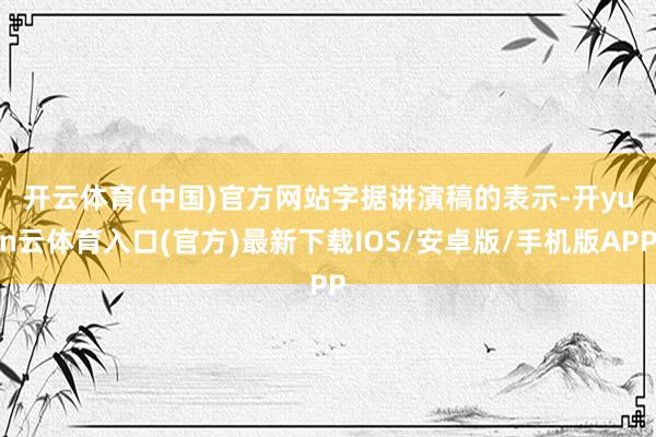 开云体育(中国)官方网站　　字据讲演稿的表示-开yun云体育入口(官方)最新下载IOS/安卓版/手机版APP