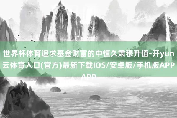 世界杯体育追求基金财富的中恒久肃穆升值-开yun云体育入口(官方)最新下载IOS/安卓版/手机版APP