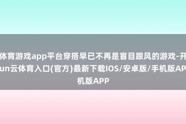 体育游戏app平台穿搭早已不再是盲目跟风的游戏-开yun云体育入口(官方)最新下载IOS/安卓版/手机版APP