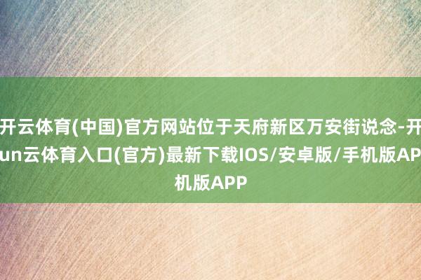 开云体育(中国)官方网站位于天府新区万安街说念-开yun云体育入口(官方)最新下载IOS/安卓版/手机版APP
