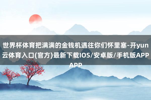 世界杯体育把满满的金钱机遇往你们怀里塞-开yun云体育入口(官方)最新下载IOS/安卓版/手机版APP