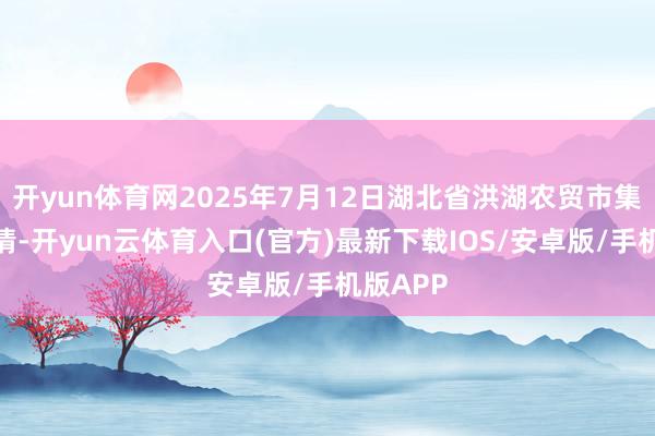 开yun体育网2025年7月12日湖北省洪湖农贸市集价钱行情-开yun云体育入口(官方)最新下载IOS/安卓版/手机版APP