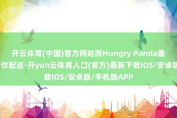 开云体育(中国)官方网站而Hungry Panda最擅长的恰是餐饮配送-开yun云体育入口(官方)最新下载IOS/安卓版/手机版APP