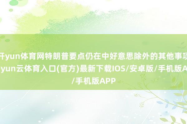 开yun体育网特朗普要点仍在中好意思除外的其他事项-开yun云体育入口(官方)最新下载IOS/安卓版/手机版APP