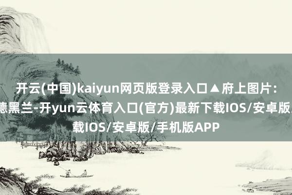 开云(中国)kaiyun网页版登录入口▲府上图片：在伊朗都门德黑兰-开yun云体育入口(官方)最新下载IOS/安卓版/手机版APP