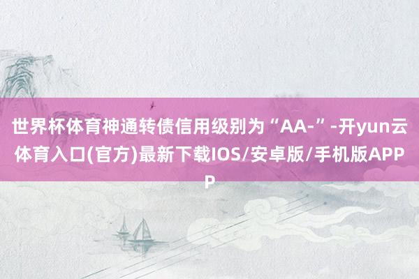 世界杯体育神通转债信用级别为“AA-”-开yun云体育入口(官方)最新下载IOS/安卓版/手机版APP